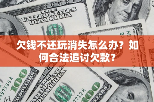 济南欠钱不还玩消失怎么办？如何合法追讨欠款？