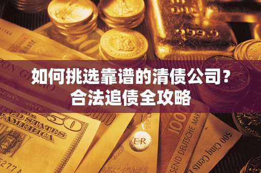 济南如何挑选靠谱的清债公司?合法追债全攻略 济南如何挑选靠谱的清债公司?合法追债全攻略