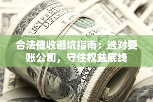 济南合法催收避坑指南：选对要账公司，守住权益底线