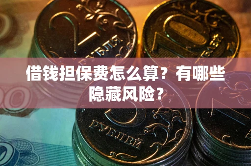 济南借钱担保费怎么算？有哪些隐藏风险？