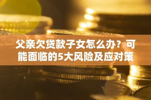 济南父亲欠贷款子女怎么办?可能面临的5大风险及应对策略 济南父亲欠贷款子女怎么办?可能面临的5大风险及应对策略