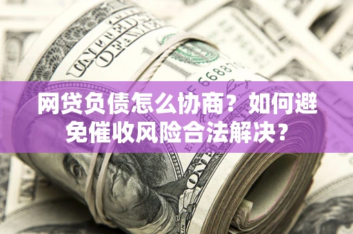济南网贷负债怎么协商？如何避免催收风险合法解决？