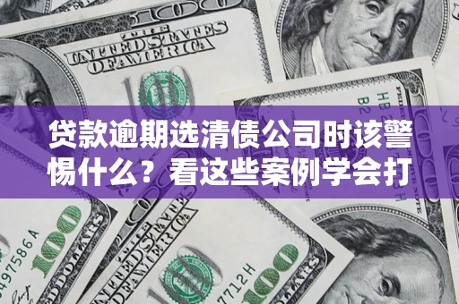 济南贷款逾期选清债公司时该警惕什么？看这些案例学会打翻身仗