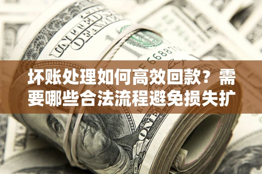 济南坏账处理如何高效回款？需要哪些合法流程避免损失扩大？
