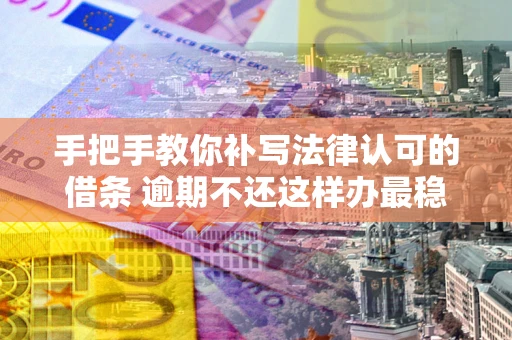 济南手把手教你补写法律认可的借条 逾期不还这样办最稳妥
