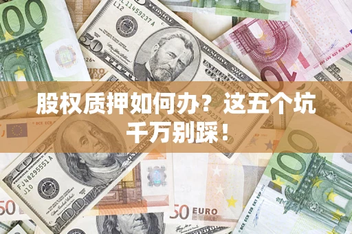 济南股权质押如何办？这五个坑千万别踩！