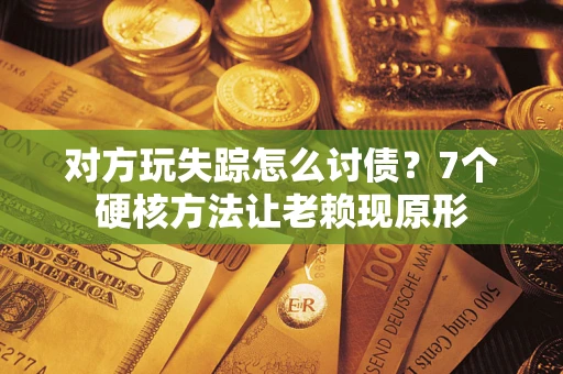 济南对方玩失踪怎么讨债？7个硬核方法让老赖现原形