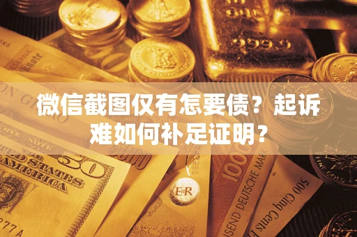 济南微信截图仅有怎要债？起诉难如何补足证明？