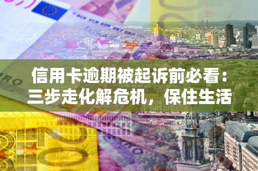 济南信用卡逾期被起诉前必看：三步走化解危机，保住生活尊严