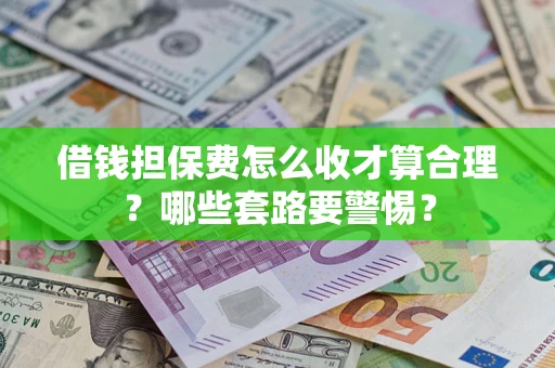 济南借钱担保费怎么收才算合理？哪些套路要警惕？