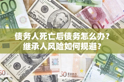 济南债务人死亡后债务怎么办？继承人风险如何规避？