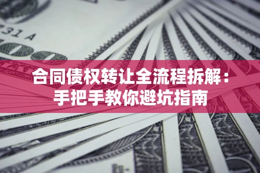 济南合同债权转让全流程拆解：手把手教你避坑指南
