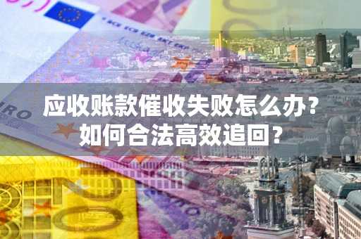 济南应收账款催收失败怎么办？如何合法高效追回？