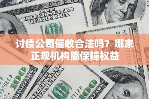 济南讨债公司催收合法吗？哪家正规机构能保障权益