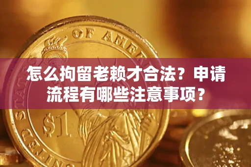 济南怎么拘留老赖才合法？申请流程有哪些注意事项？