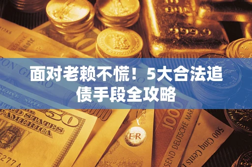 济南面对老赖不慌！5大合法追债手段全攻略