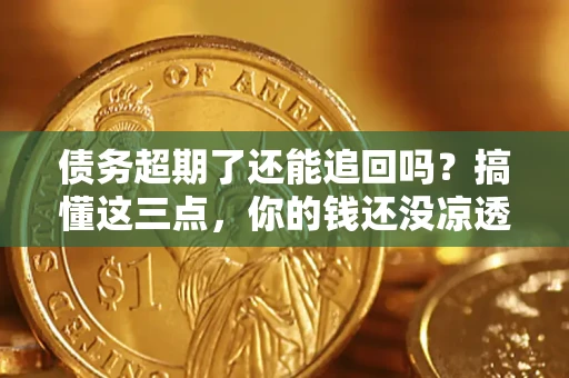 济南债务超期了还能追回吗？搞懂这三点，你的钱还没凉透