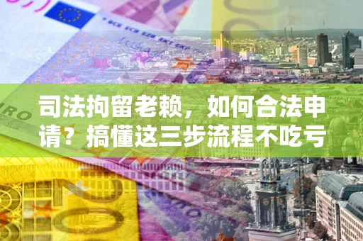 济南司法拘留老赖，如何合法申请？搞懂这三步流程不吃亏！