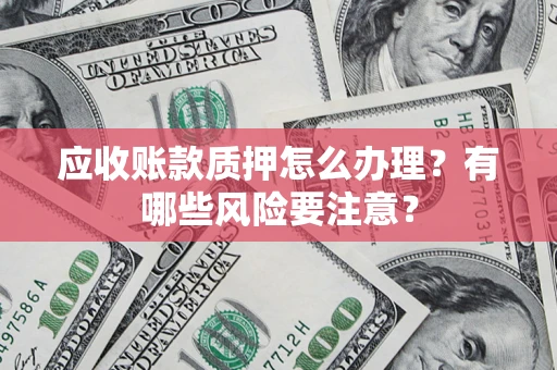 济南应收账款质押怎么办理？有哪些风险要注意？
