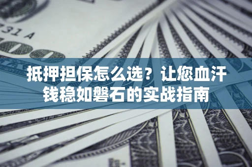 济南抵押担保怎么选？让您血汗钱稳如磐石的实战指南