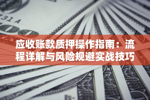 济南应收账款质押操作指南:流程详解与风险规避实战技巧 济南应收账款质押操作指南:流程详解与风险规避实战技巧