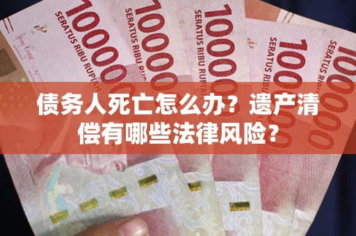 济南债务人死亡怎么办？遗产清偿有哪些法律风险？