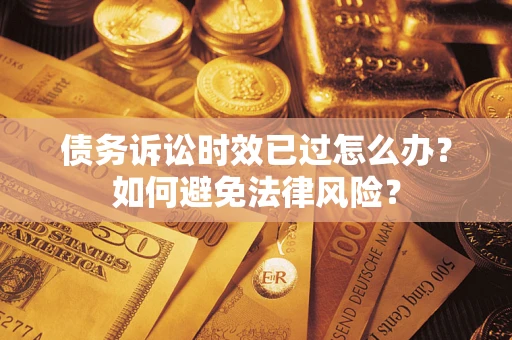 济南债务诉讼时效已过怎么办？如何避免法律风险？