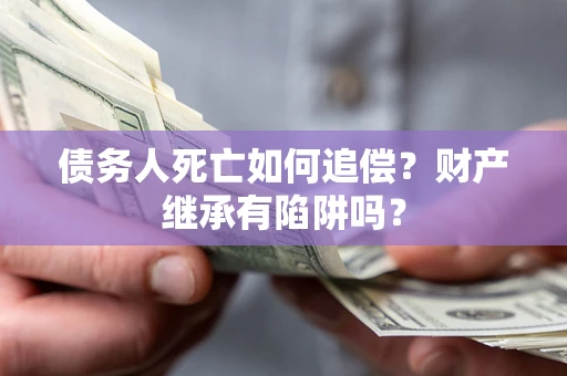 济南债务人死亡如何追偿？财产继承有陷阱吗？