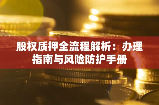 济南股权质押全流程解析：办理指南与风险防护手册