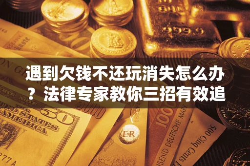 济南遇到欠钱不还玩消失怎么办？法律专家教你三招有效追债！
