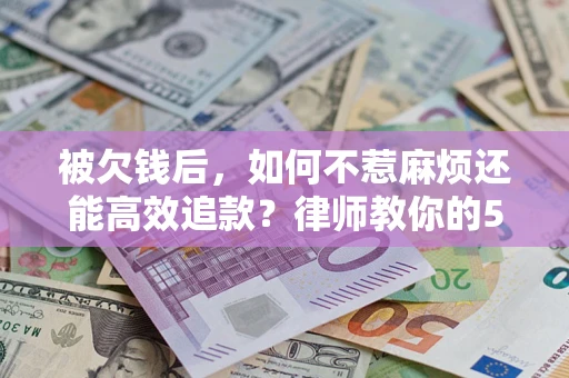 济南被欠钱后，如何不惹麻烦还能高效追款？律师教你的5步合法讨债法