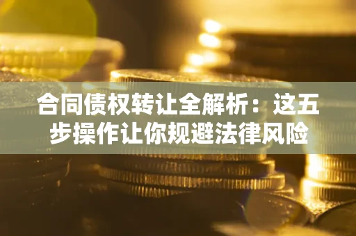 济南合同债权转让全解析：这五步操作让你规避法律风险