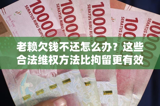 济南老赖欠钱不还怎么办？这些合法维权方法比拘留更有效