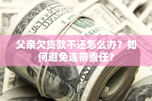 济南父亲欠贷款不还怎么办？如何避免连带责任？