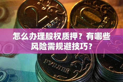 济南怎么办理股权质押？有哪些风险需规避技巧？