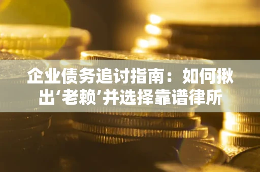 济南企业债务追讨指南：如何揪出‘老赖’并选择靠谱律所