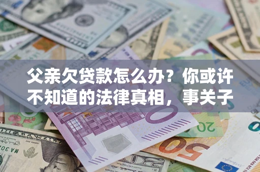 济南父亲欠贷款怎么办？你或许不知道的法律真相，事关子女未来