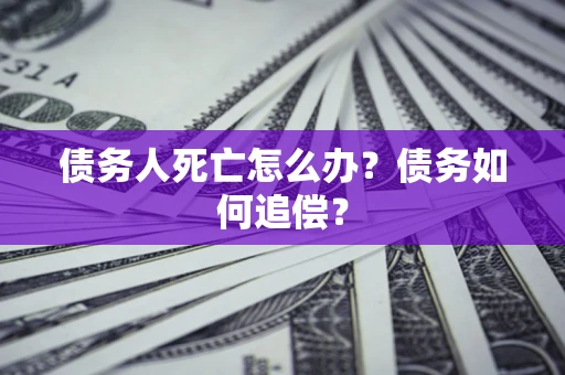 济南债务人死亡怎么办？债务如何追偿？