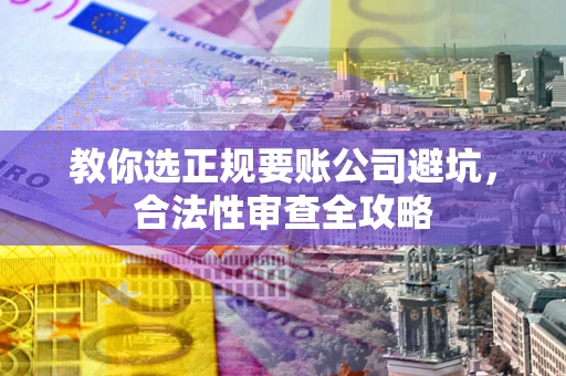 济南教你选正规要账公司避坑，合法性审查全攻略