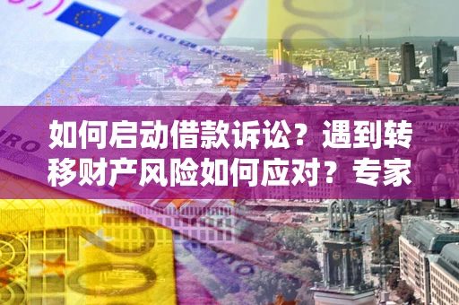 济南如何启动借款诉讼？遇到转移财产风险如何应对？专家解局支招