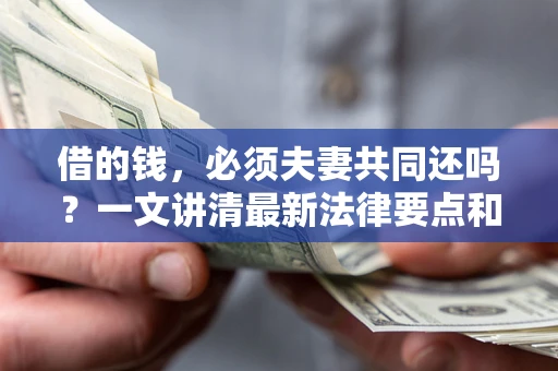 济南借的钱，必须夫妻共同还吗？一文讲清最新法律要点和避坑指南