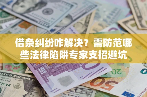 济南借条纠纷咋解决？需防范哪些法律陷阱专家支招避坑