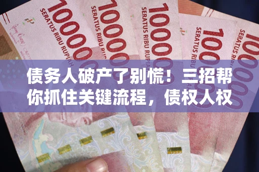 济南债务人破产了别慌！三招帮你抓住关键流程，债权人权益不再缩水