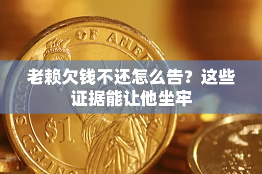 济南老赖欠钱不还怎么告？这些证据能让他坐牢