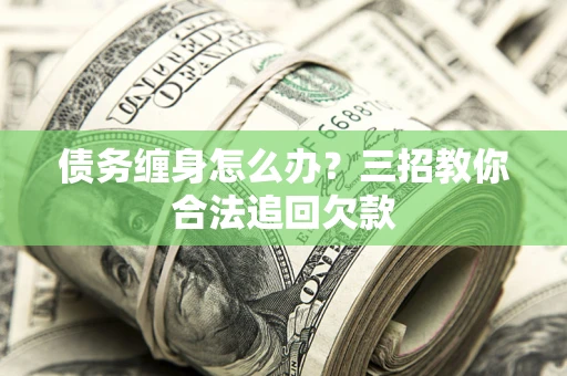 济南债务缠身怎么办？三招教你合法追回欠款