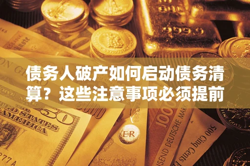 济南债务人破产如何启动债务清算？这些注意事项必须提前知道
