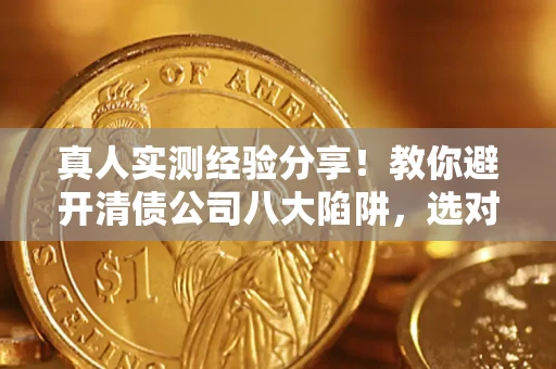 济南真人实测经验分享！教你避开清债公司八大陷阱，选对机构少走十年弯路