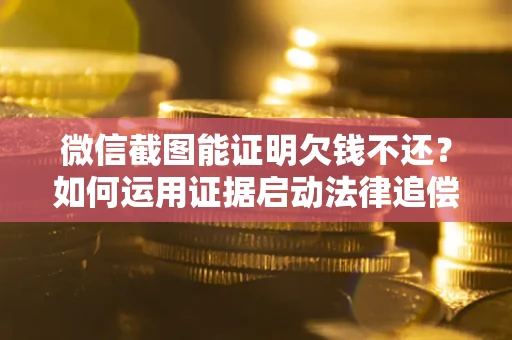 济南微信截图能证明欠钱不还？如何运用证据启动法律追偿程序？
