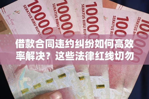济南借款合同违约纠纷如何高效率解决？这些法律红线切勿触碰
