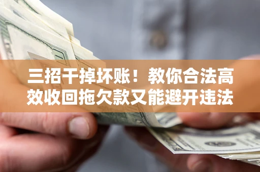 济南三招干掉坏账！教你合法高效收回拖欠款又能避开违法雷区